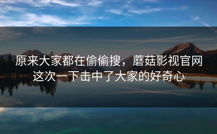 原来大家都在偷偷搜，蘑菇影视官网这次一下击中了大家的好奇心  第1张