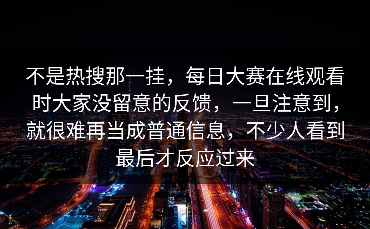 不是热搜那一挂，每日大赛在线观看时大家没留意的反馈，一旦注意到，就很难再当成普通信息，不少人看到最后才反应过来  第1张