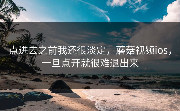 点进去之前我还很淡定，蘑菇视频ios，一旦点开就很难退出来  第1张