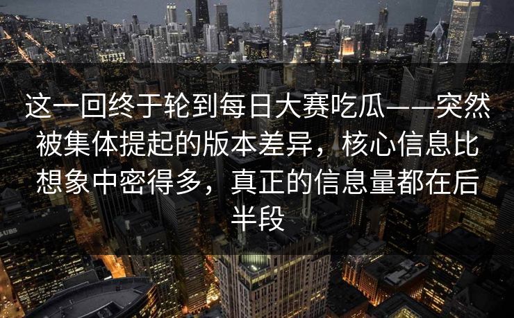 这一回终于轮到每日大赛吃瓜——突然被集体提起的版本差异,核心信息比想象中密得多,真正的信息量都在后半段 第1张 这一回终于轮到每日大赛吃瓜——突然被集体提起的版本差异,核心信息比想象中密得多,真正的信息量都在后半段 第1张