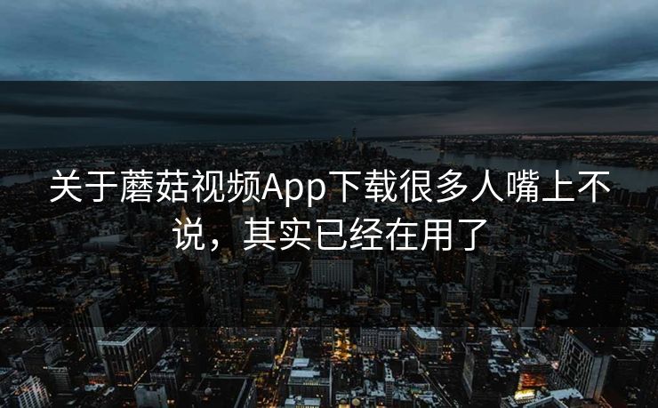 关于蘑菇视频App下载很多人嘴上不说，其实已经在用了  第1张