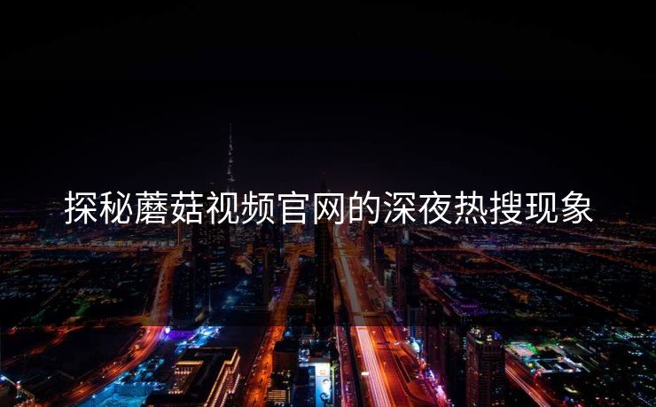 探秘蘑菇视频官网的深夜热搜现象
