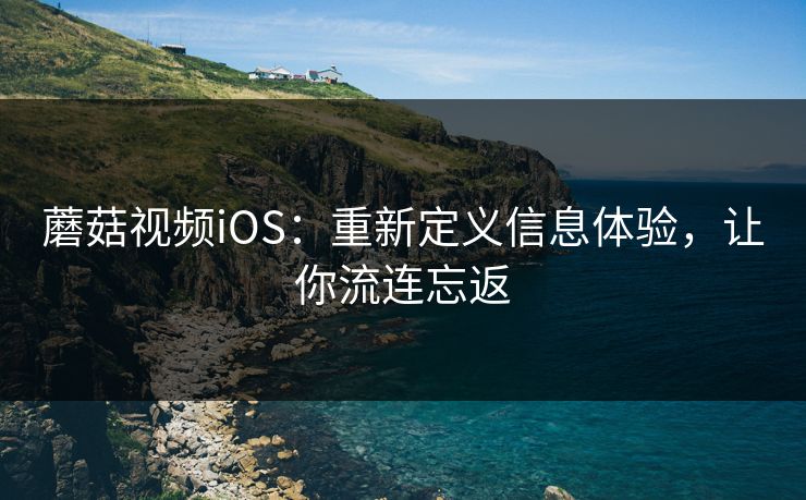 蘑菇视频iOS:重新定义信息体验,让你流连忘返 蘑菇视频iOS:重新定义信息体验,让你流连忘返